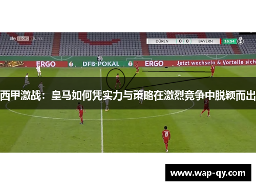西甲激战：皇马如何凭实力与策略在激烈竞争中脱颖而出