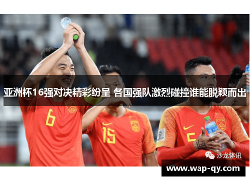 亚洲杯16强对决精彩纷呈 各国强队激烈碰撞谁能脱颖而出