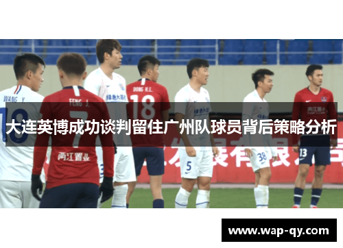 大连英博成功谈判留住广州队球员背后策略分析