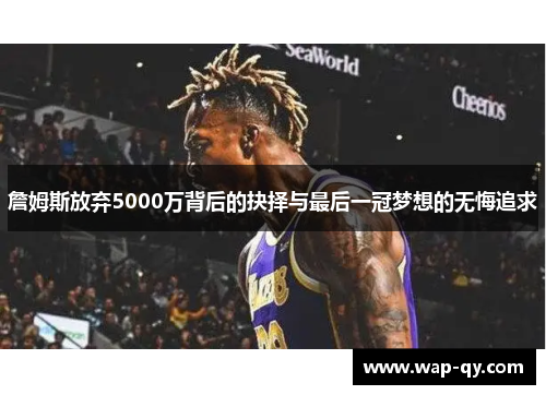 詹姆斯放弃5000万背后的抉择与最后一冠梦想的无悔追求