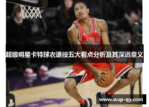 超级明星卡特球衣退役五大看点分析及其深远意义
