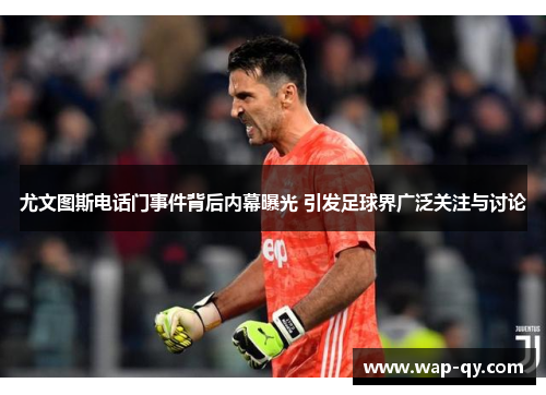 尤文图斯电话门事件背后内幕曝光 引发足球界广泛关注与讨论