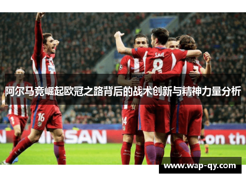 阿尔马竞崛起欧冠之路背后的战术创新与精神力量分析