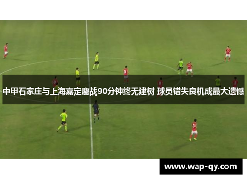 中甲石家庄与上海嘉定鏖战90分钟终无建树 球员错失良机成最大遗憾
