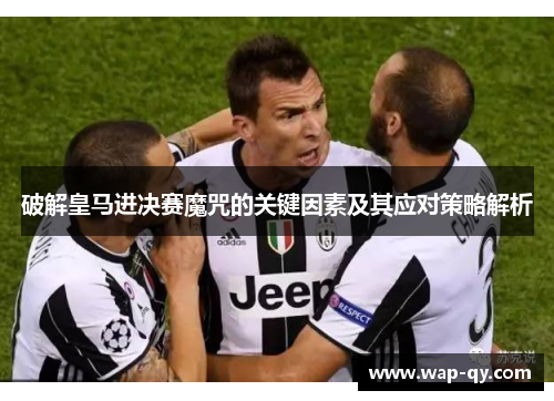 破解皇马进决赛魔咒的关键因素及其应对策略解析