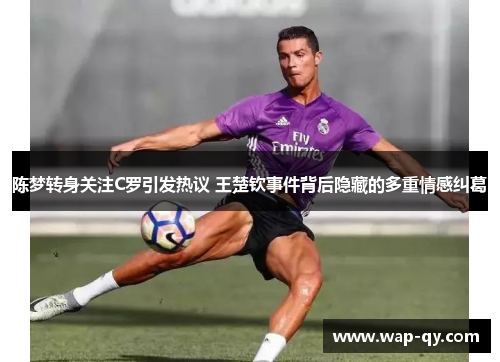 陈梦转身关注C罗引发热议 王楚钦事件背后隐藏的多重情感纠葛